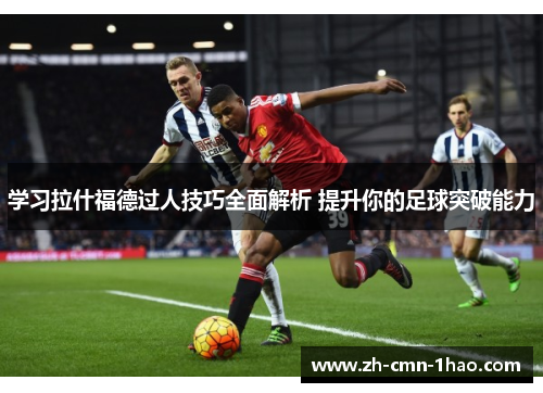 学习拉什福德过人技巧全面解析 提升你的足球突破能力