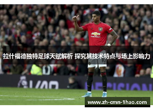 拉什福德独特足球天赋解析 探究其技术特点与场上影响力