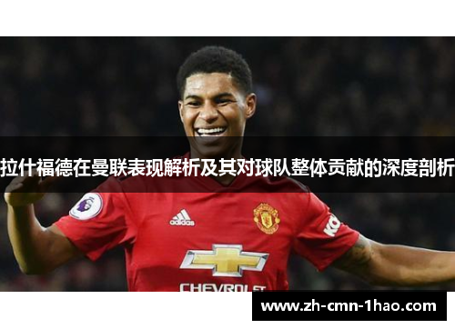 拉什福德在曼联表现解析及其对球队整体贡献的深度剖析