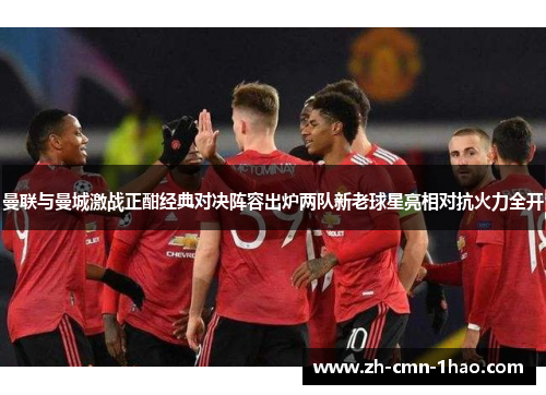 曼联与曼城激战正酣经典对决阵容出炉两队新老球星亮相对抗火力全开