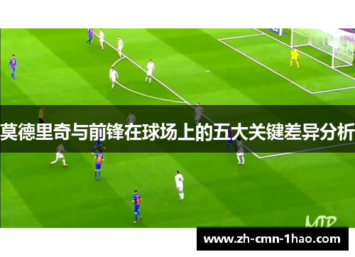 莫德里奇与前锋在球场上的五大关键差异分析