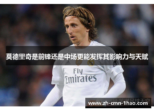 莫德里奇是前锋还是中场更能发挥其影响力与天赋