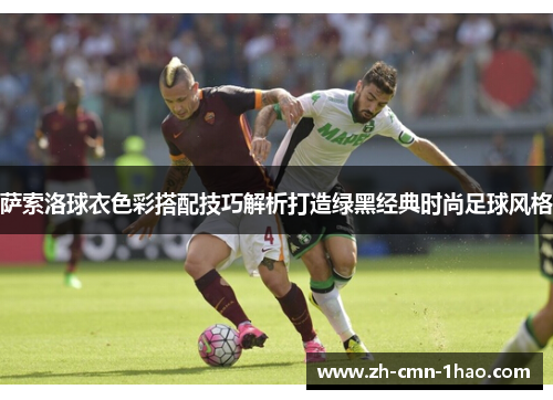 萨索洛球衣色彩搭配技巧解析打造绿黑经典时尚足球风格