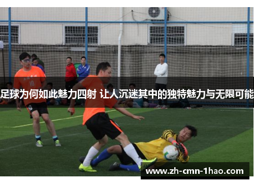 足球为何如此魅力四射 让人沉迷其中的独特魅力与无限可能