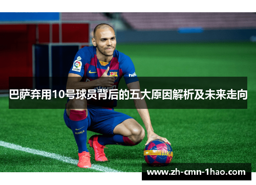巴萨弃用10号球员背后的五大原因解析及未来走向