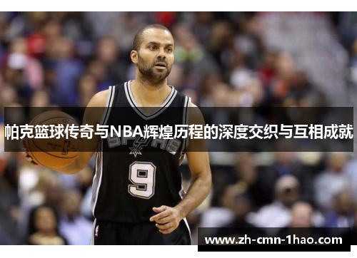 帕克篮球传奇与NBA辉煌历程的深度交织与互相成就