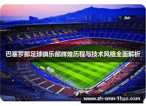 巴塞罗那足球俱乐部辉煌历程与技术风格全面解析