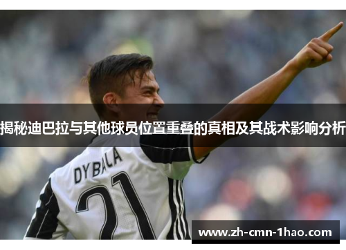 揭秘迪巴拉与其他球员位置重叠的真相及其战术影响分析