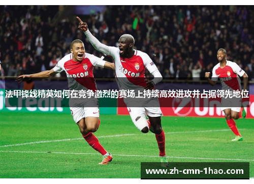 法甲锋线精英如何在竞争激烈的赛场上持续高效进攻并占据领先地位