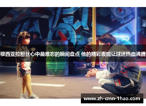 穆西亚拉粉丝心中最难忘的瞬间盘点 他的精彩表现让球迷热血沸腾