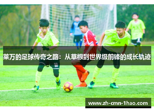莱万的足球传奇之路：从草根到世界级前锋的成长轨迹