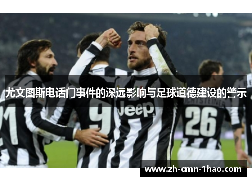 尤文图斯电话门事件的深远影响与足球道德建设的警示