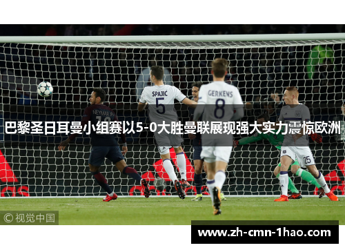 巴黎圣日耳曼小组赛以5-0大胜曼联展现强大实力震惊欧洲