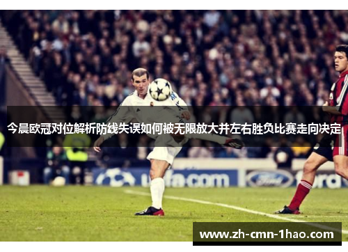 今晨欧冠对位解析防线失误如何被无限放大并左右胜负比赛走向决定