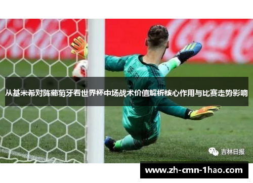 从基米希对阵葡萄牙看世界杯中场战术价值解析核心作用与比赛走势影响