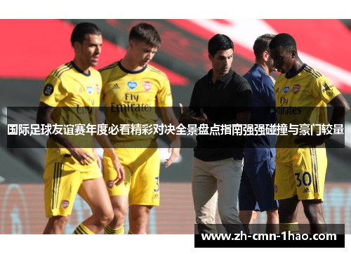 国际足球友谊赛年度必看精彩对决全景盘点指南强强碰撞与豪门较量