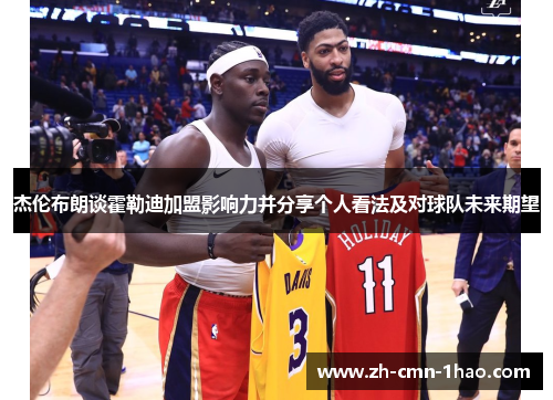 杰伦布朗谈霍勒迪加盟影响力并分享个人看法及对球队未来期望