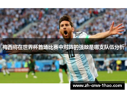 梅西将在世界杯首场比赛中对阵的强敌是哪支队伍分析