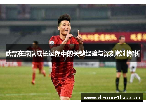 武磊在球队成长过程中的关键经验与深刻教训解析