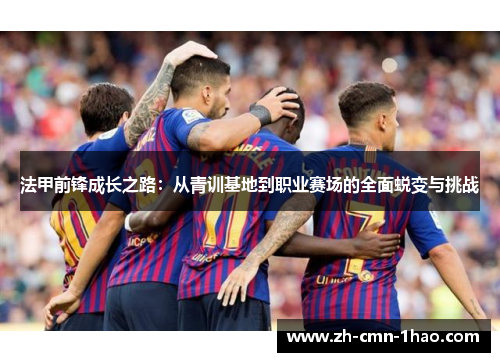 法甲前锋成长之路：从青训基地到职业赛场的全面蜕变与挑战