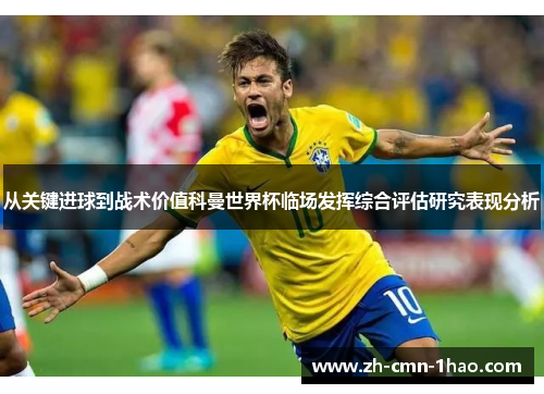 从关键进球到战术价值科曼世界杯临场发挥综合评估研究表现分析