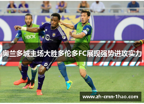 奥兰多城主场大胜多伦多FC展现强势进攻实力