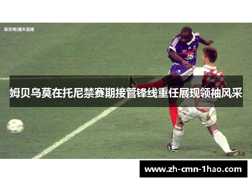 姆贝乌莫在托尼禁赛期接管锋线重任展现领袖风采