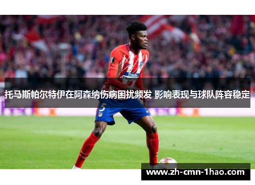 托马斯帕尔特伊在阿森纳伤病困扰频发 影响表现与球队阵容稳定