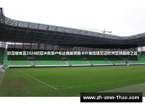 欧足联官宣2026欧冠决赛落户布达佩斯普斯卡什竞技场见证欧洲足球巅峰之战