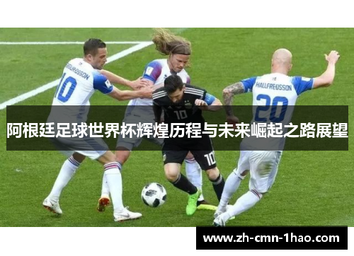 阿根廷足球世界杯辉煌历程与未来崛起之路展望