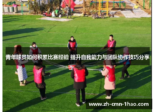 青年球员如何积累比赛经验 提升自我能力与团队协作技巧分享