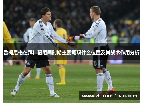 鲁梅尼格在拜仁慕尼黑时期主要司职什么位置及其战术作用分析